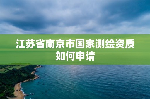 江苏省南京市国家测绘资质如何申请