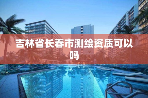 吉林省长春市测绘资质可以吗