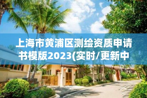 上海市黄浦区测绘资质申请书模版2023(实时/更新中)