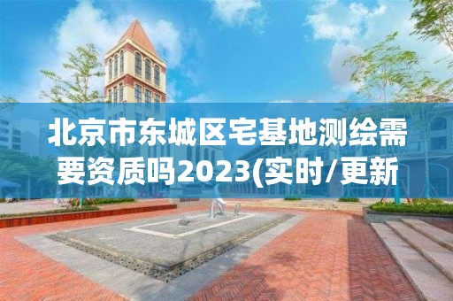 北京市东城区宅基地测绘需要资质吗2023(实时/更新中)