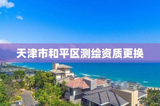 天津市和平区测绘资质更换