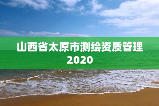 山西省太原市测绘资质管理2020