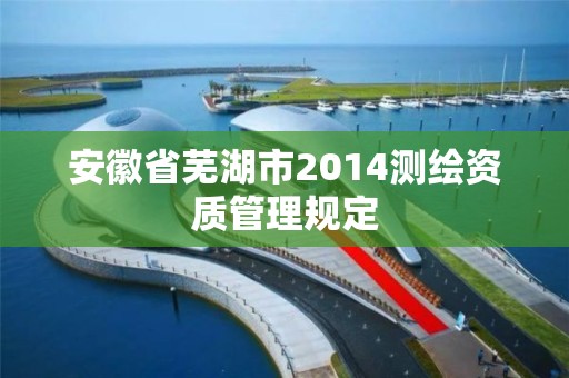 安徽省芜湖市2014测绘资质管理规定