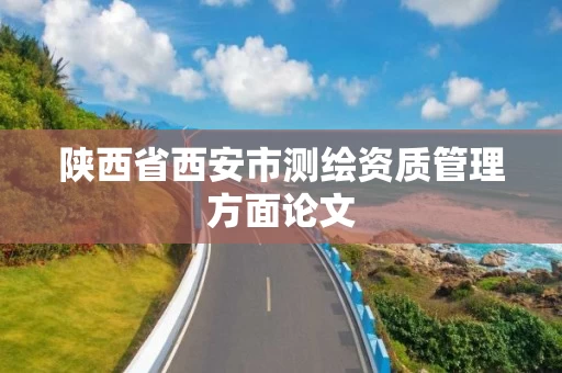 陕西省西安市测绘资质管理方面论文 陕西省西安市测绘资质管理方面论文