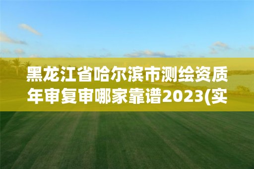 黑龙江省哈尔滨市测绘资质年审复审哪家靠谱2023(实时/更新中)