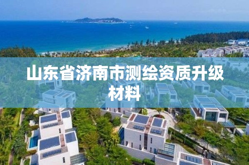 山东省济南市测绘资质升级材料