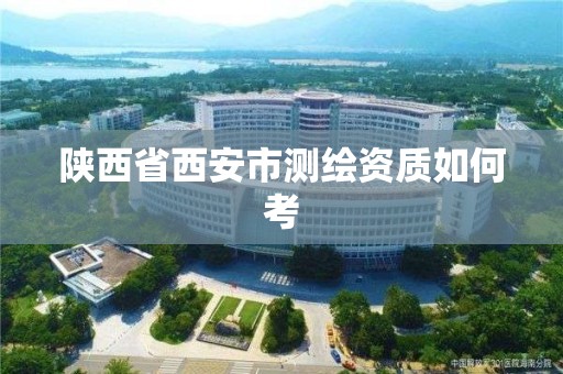 陕西省西安市测绘资质如何考