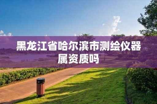 黑龙江省哈尔滨市测绘仪器属资质吗