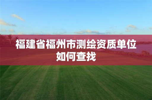 福建省福州市测绘资质单位如何查找