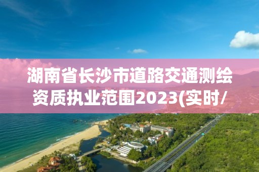 湖南省长沙市道路交通测绘资质执业范围2023(实时/更新中)