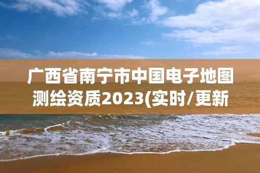 广西省南宁市中国电子地图测绘资质2023(实时/更新中)