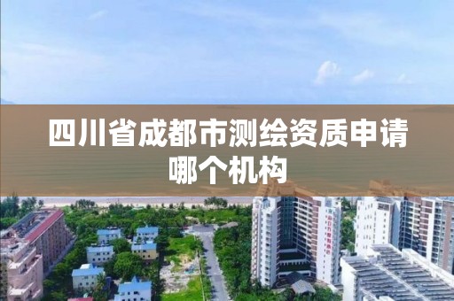 四川省成都市测绘资质申请哪个机构