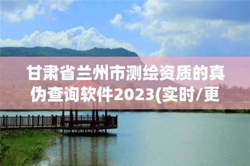 甘肃省兰州市测绘资质的真伪查询软件2023(实时/更新中)