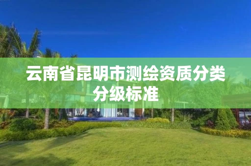 云南省昆明市测绘资质分类分级标准 云南省昆明市测绘资质分类分级标准