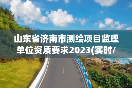 山东省济南市测绘项目监理单位资质要求2023(实时/更新中)