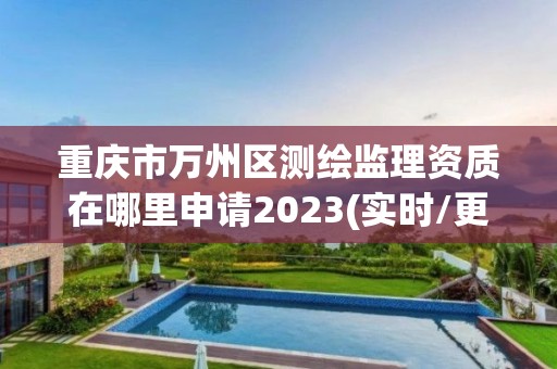 重庆市万州区测绘监理资质在哪里申请2023(实时/更新中)