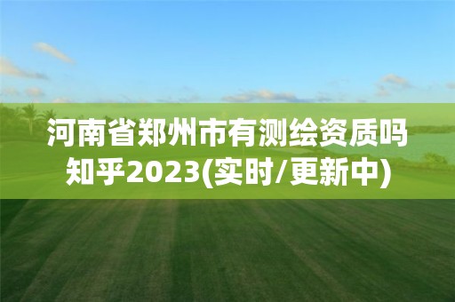 河南省郑州市有测绘资质吗知乎2023(实时/更新中)