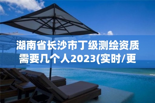 湖南省长沙市丁级测绘资质需要几个人2023(实时/更新中)