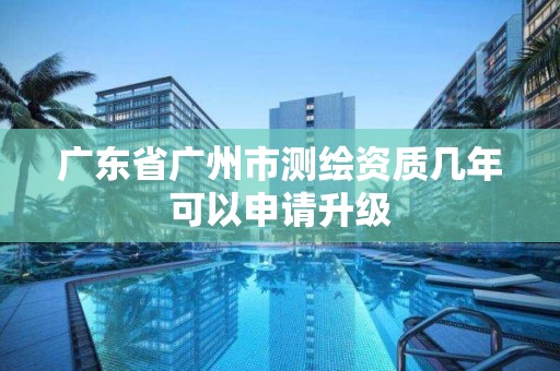 广东省广州市测绘资质几年可以申请升级