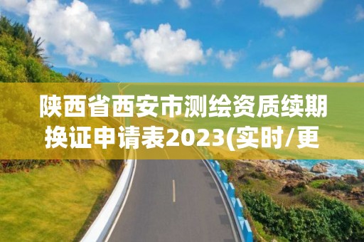 陕西省西安市测绘资质续期换证申请表2023(实时/更新中)