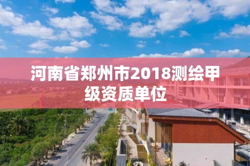 河南省郑州市2018测绘甲级资质单位 河南省郑州市2018测绘甲级资质单位