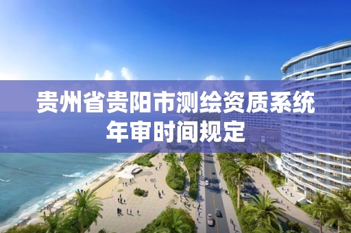 贵州省贵阳市测绘资质系统年审时间规定