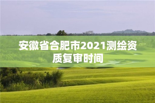 安徽省合肥市2021测绘资质复审时间