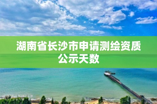 湖南省长沙市申请测绘资质公示天数