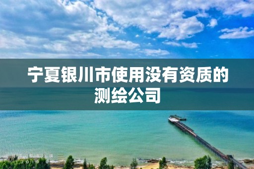 宁夏银川市使用没有资质的测绘公司