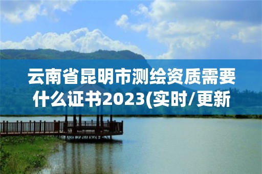 云南省昆明市测绘资质需要什么证书2023(实时/更新中)