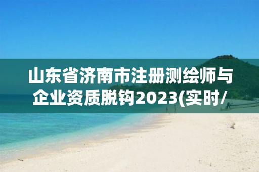 山东省济南市注册测绘师与企业资质脱钩2023(实时/更新中)