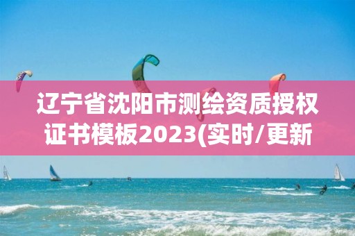 辽宁省沈阳市测绘资质授权证书模板2023(实时/更新中)