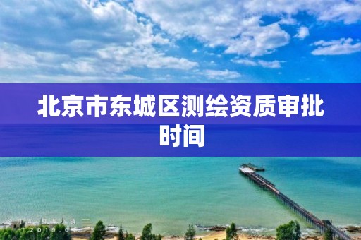 北京市东城区测绘资质审批时间