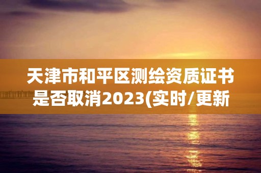 天津市和平区测绘资质证书是否取消2023(实时/更新中)