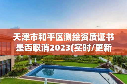 天津市和平区测绘资质证书是否取消2023(实时/更新中) 天津市和平区测绘资质证书是否取消2023(实时/更新中)