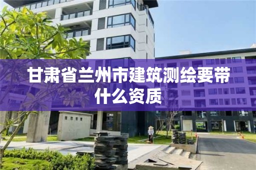 甘肃省兰州市建筑测绘要带什么资质