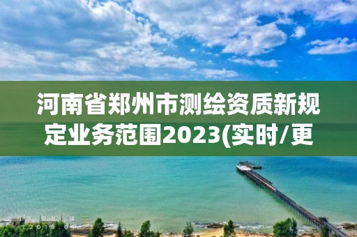 河南省郑州市测绘资质新规定业务范围2023(实时/更新中)