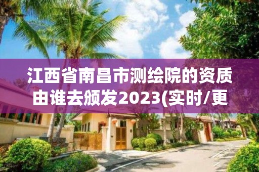 江西省南昌市测绘院的资质由谁去颁发2023(实时/更新中)