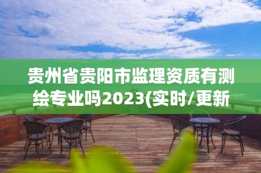 贵州省贵阳市监理资质有测绘专业吗2023(实时/更新中)