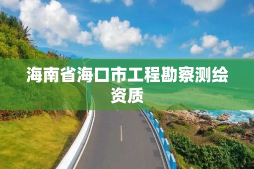 海南省海口市工程勘察测绘资质 海南省海口市工程勘察测绘资质