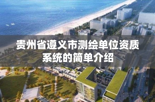 贵州省遵义市测绘单位资质系统的简单介绍