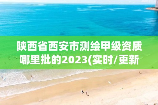 陕西省西安市测绘甲级资质哪里批的2023(实时/更新中)