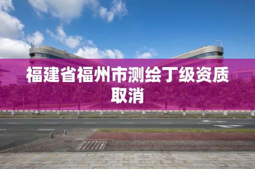 福建省福州市测绘丁级资质取消