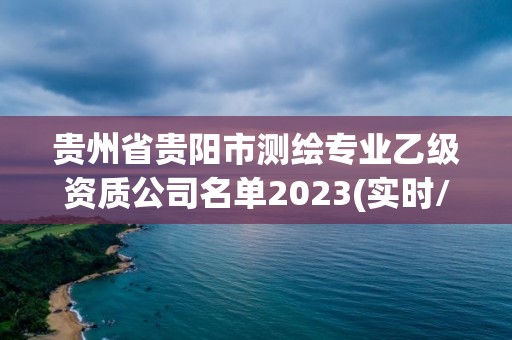 贵州省贵阳市测绘专业乙级资质公司名单2023(实时/更新中)