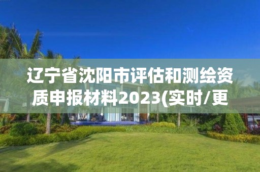 辽宁省沈阳市评估和测绘资质申报材料2023(实时/更新中)