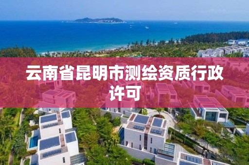 云南省昆明市测绘资质行政许可