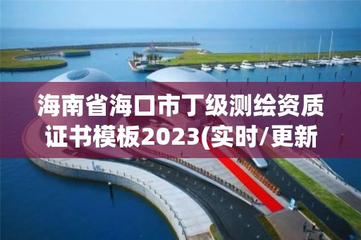 海南省海口市丁级测绘资质证书模板2023(实时/更新中)