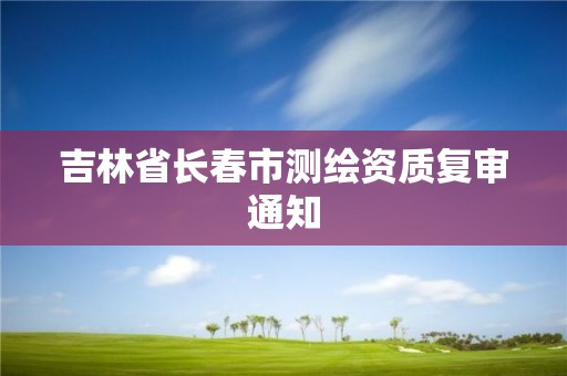 吉林省长春市测绘资质复审通知