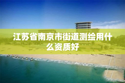江苏省南京市街道测绘用什么资质好 江苏省南京市街道测绘用什么资质好