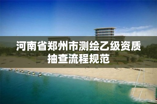 河南省郑州市测绘乙级资质抽查流程规范